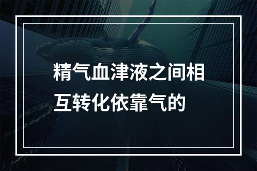 精气血津液之间相互转化依靠气的