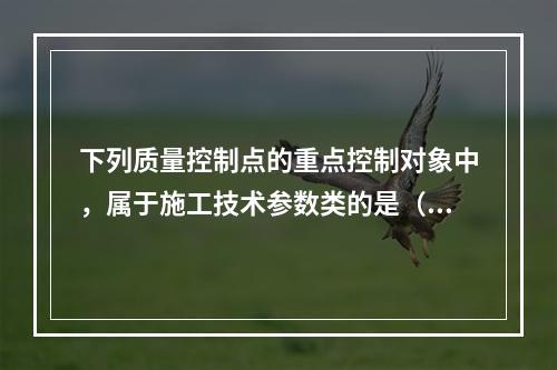 下列质量控制点的重点控制对象中，属于施工技术参数类的是（　）