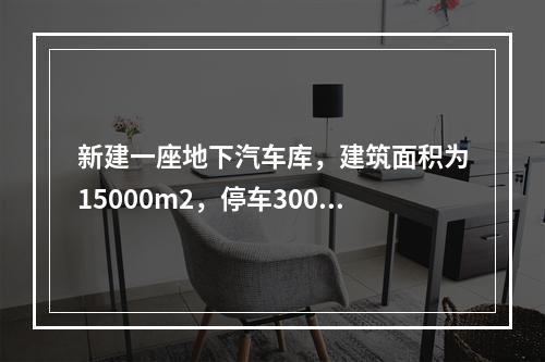 新建一座地下汽车库，建筑面积为15000m2，停车300辆，