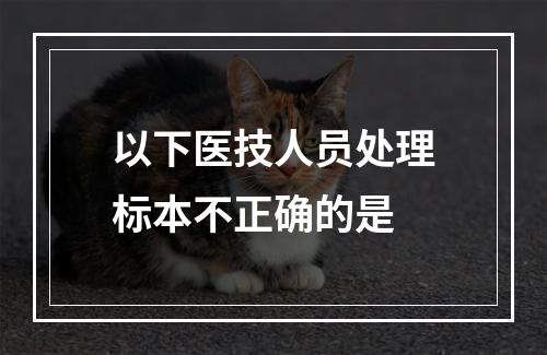 以下医技人员处理标本不正确的是