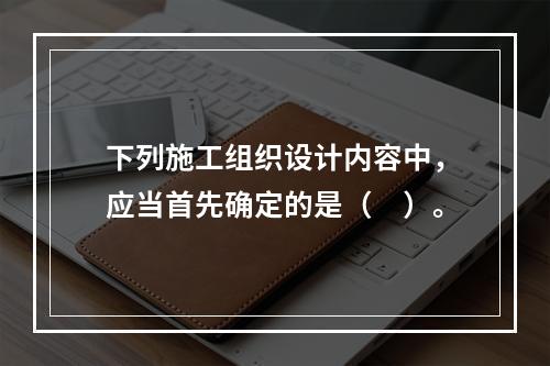 下列施工组织设计内容中，应当首先确定的是（　）。