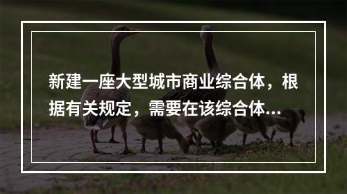 新建一座大型城市商业综合体，根据有关规定，需要在该综合体设置