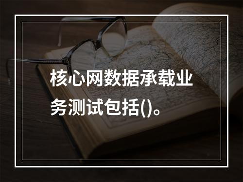 核心网数据承载业务测试包括()。