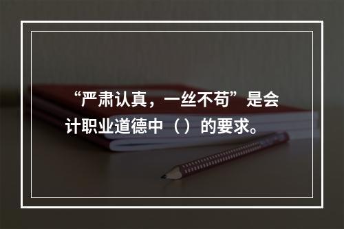 “严肃认真，一丝不苟”是会计职业道德中（ ）的要求。