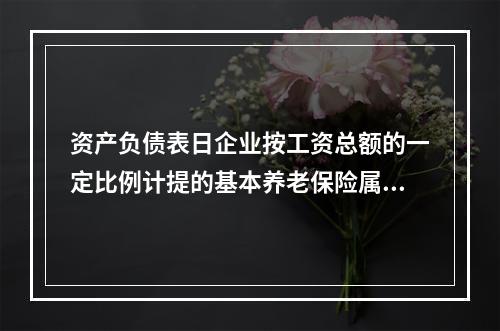 资产负债表日企业按工资总额的一定比例计提的基本养老保险属于设