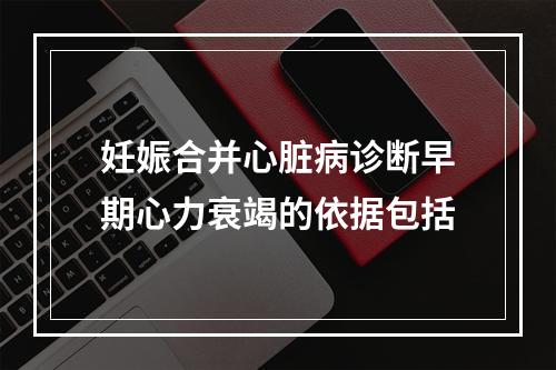 妊娠合并心脏病诊断早期心力衰竭的依据包括