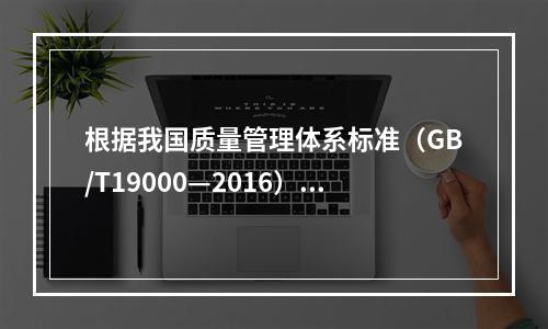 根据我国质量管理体系标准（GB/T19000—2016），工