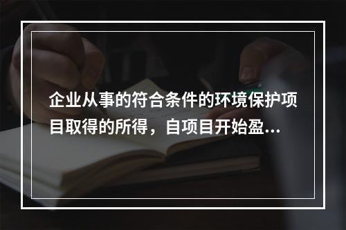 企业从事的符合条件的环境保护项目取得的所得，自项目开始盈利所