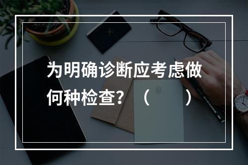 为明确诊断应考虑做何种检查？（　　）