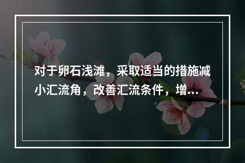 对于卵石浅滩，采取适当的措施减小汇流角，改善汇流条件，增大浅