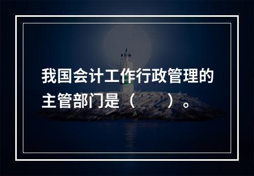 我国会计工作行政管理的主管部门是（　　）。