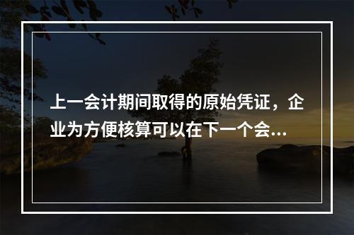 上一会计期间取得的原始凭证，企业为方便核算可以在下一个会计期