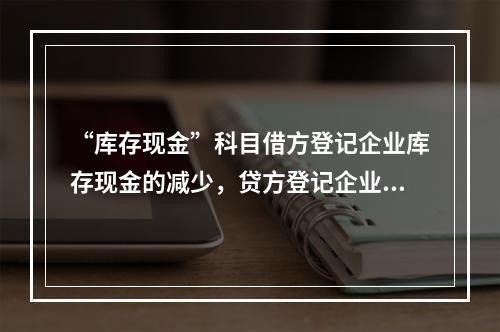 “库存现金”科目借方登记企业库存现金的减少，贷方登记企业库存