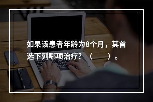 如果该患者年龄为8个月，其首选下列哪项治疗？（　　）。