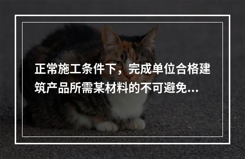 正常施工条件下，完成单位合格建筑产品所需某材料的不可避免损耗