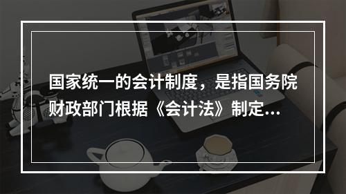 国家统一的会计制度，是指国务院财政部门根据《会计法》制定的关