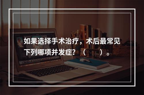 如果选择手术治疗，术后最常见下列哪项并发症？（　　）。