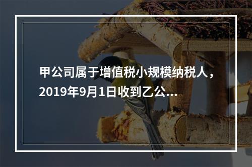 甲公司属于增值税小规模纳税人，2019年9月1日收到乙公司作