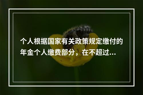 个人根据国家有关政策规定缴付的年金个人缴费部分，在不超过本人