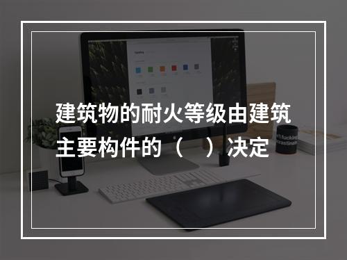 建筑物的耐火等级由建筑主要构件的（ ）决定