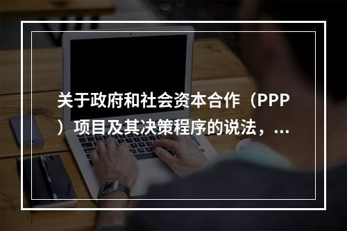 关于政府和社会资本合作（PPP）项目及其决策程序的说法，正确