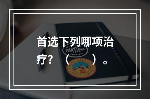 首选下列哪项治疗？（　　）。