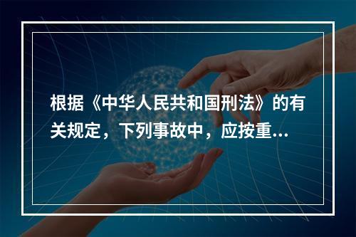 根据《中华人民共和国刑法》的有关规定，下列事故中，应按重大责