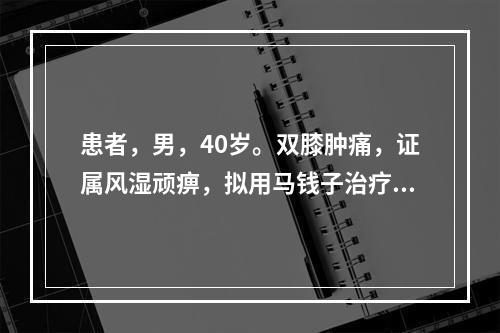 患者，男，40岁。双膝肿痛，证属风湿顽痹，拟用马钱子治疗，剂