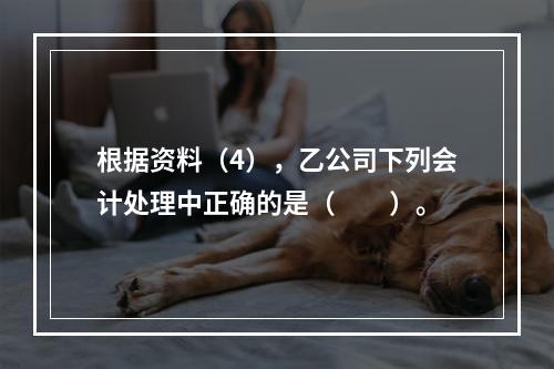 根据资料（4），乙公司下列会计处理中正确的是（　　）。