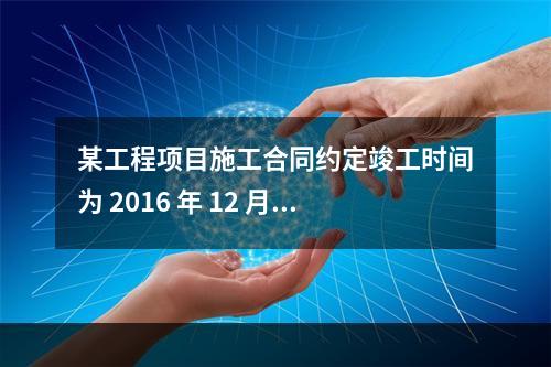 某工程项目施工合同约定竣工时间为 2016 年 12 月 3