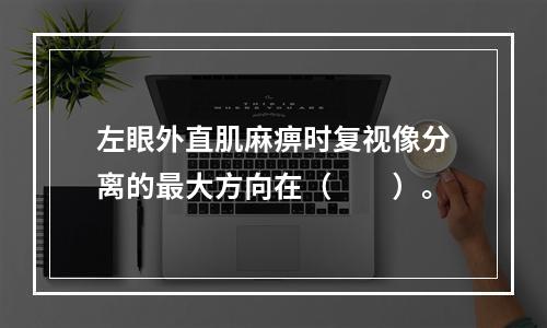 左眼外直肌麻痹时复视像分离的最大方向在（　　）。