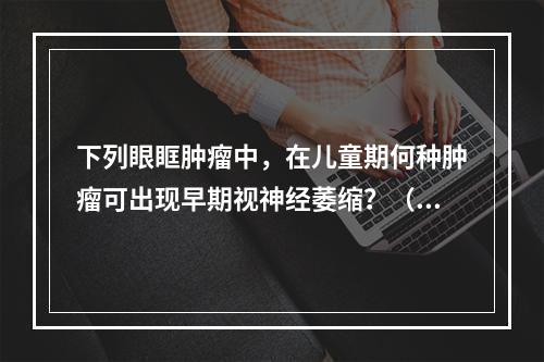 下列眼眶肿瘤中，在儿童期何种肿瘤可出现早期视神经萎缩？（　　