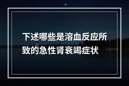 下述哪些是溶血反应所致的急性肾衰竭症状