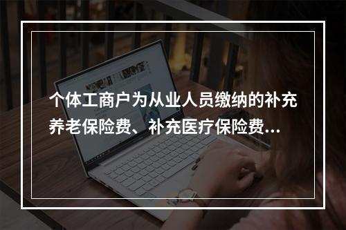 个体工商户为从业人员缴纳的补充养老保险费、补充医疗保险费，分