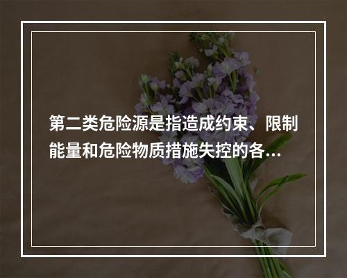 第二类危险源是指造成约束、限制能量和危险物质措施失控的各种不