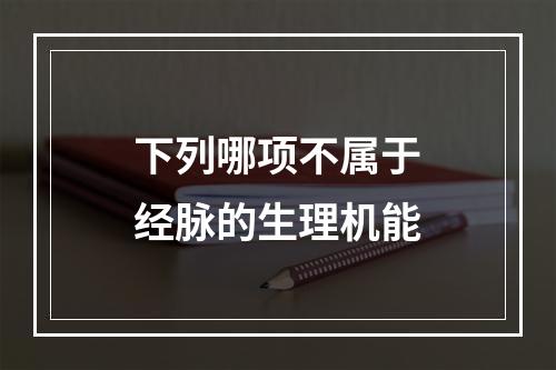 下列哪项不属于经脉的生理机能