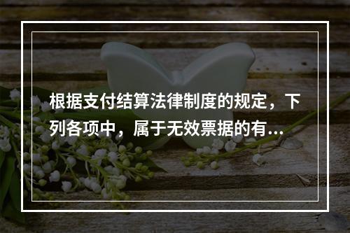 根据支付结算法律制度的规定，下列各项中，属于无效票据的有（