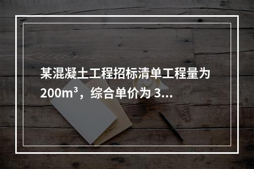 某混凝土工程招标清单工程量为 200m³，综合单价为 300