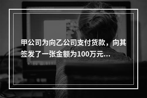 甲公司为向乙公司支付货款，向其签发了一张金额为100万元的转