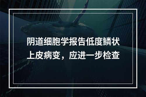 阴道细胞学报告低度鳞状上皮病变，应进一步检查