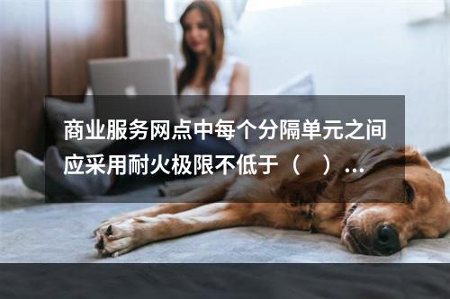 商业服务网点中每个分隔单元之间应采用耐火极限不低于（　）h且