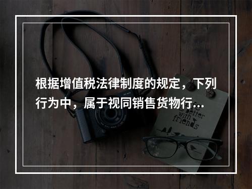 根据增值税法律制度的规定，下列行为中，属于视同销售货物行为的