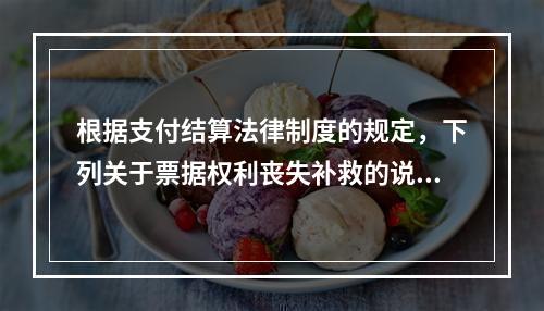 根据支付结算法律制度的规定，下列关于票据权利丧失补救的说法中