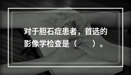 对于胆石症患者，首选的影像学检查是（　　）。