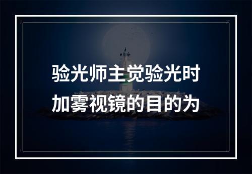 验光师主觉验光时加雾视镜的目的为