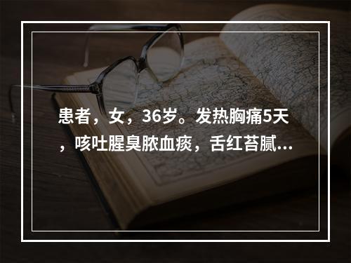 患者，女，36岁。发热胸痛5天，咳吐腥臭脓血痰，舌红苔腻。首