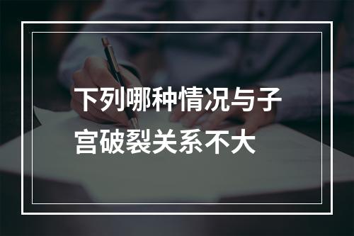 下列哪种情况与子宫破裂关系不大