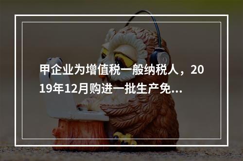 甲企业为增值税一般纳税人，2019年12月购进一批生产免税产