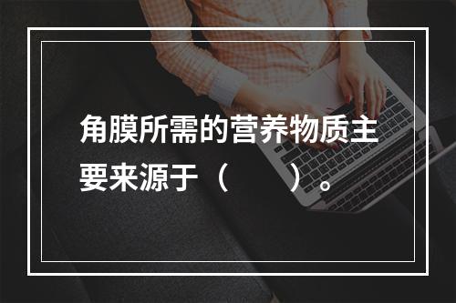 角膜所需的营养物质主要来源于（　　）。