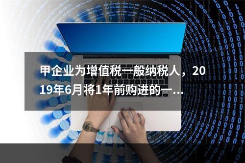 甲企业为增值税一般纳税人，2019年6月将1年前购进的一台生